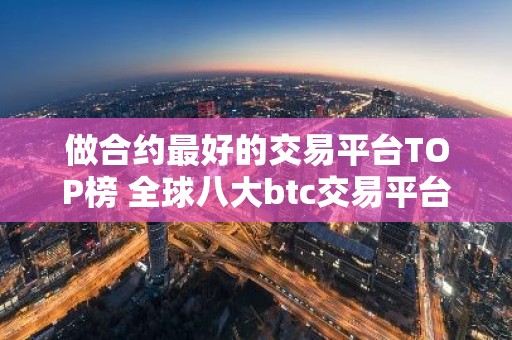 做合约最好的交易平台TOP榜 全球八大btc交易平台排名2023