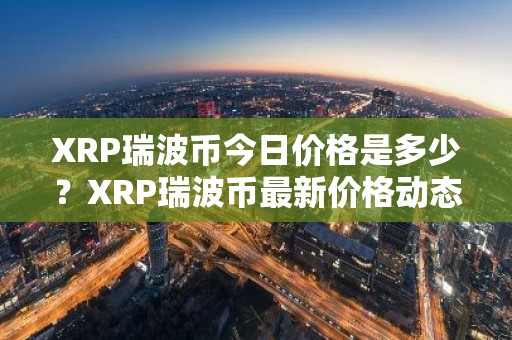 XRP瑞波币今日价格是多少？XRP瑞波币最新价格动态推荐
