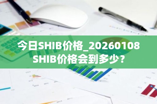 今日SHIB价格_20260108SHIB价格会到多少？