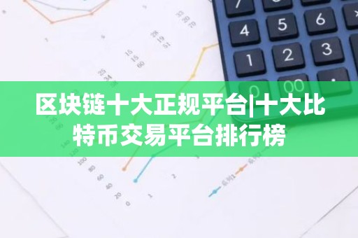 区块链十大正规平台|十大比特币交易平台排行榜