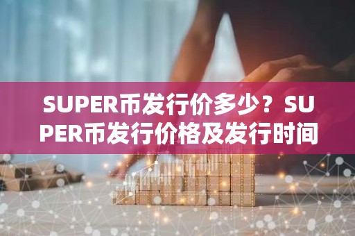 SUPER币发行价多少？SUPER币发行价格及发行时间介绍