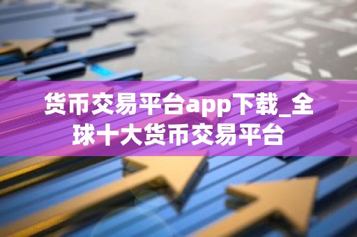 货币交易平台app下载_全球十大货币交易平台