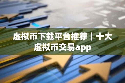 虚拟币下载平台推荐｜十大虚拟币交易app