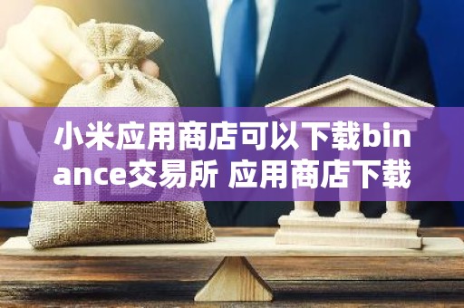 小米应用商店可以下载binance交易所 应用商店下载binance交易所教程