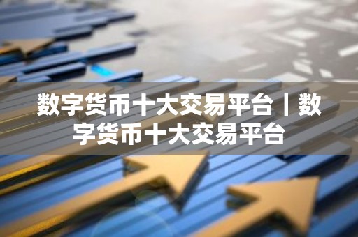 数字货币十大交易平台｜数字货币十大交易平台