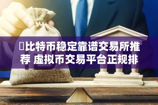 ​比特币稳定靠谱交易所推荐 虚拟币交易平台正规排名第一