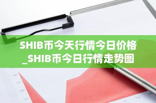 SHIB币今天行情今日价格_SHIB币今日行情走势图