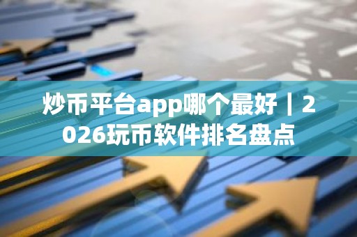 炒币平台app哪个最好｜2026玩币软件排名盘点