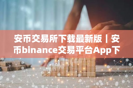 安币交易所下载最新版｜安币binance交易平台App下载教程