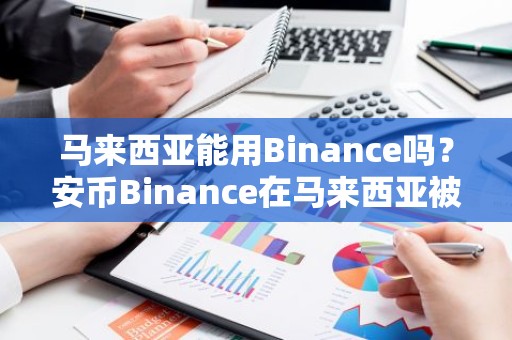 马来西亚能用Binance吗？安币Binance在马来西亚被禁止怎么办？如何在马来西亚使用安币Binance买卖加密货币？
