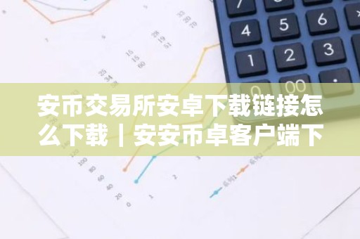 安币交易所安卓下载链接怎么下载｜安安币卓客户端下载指南