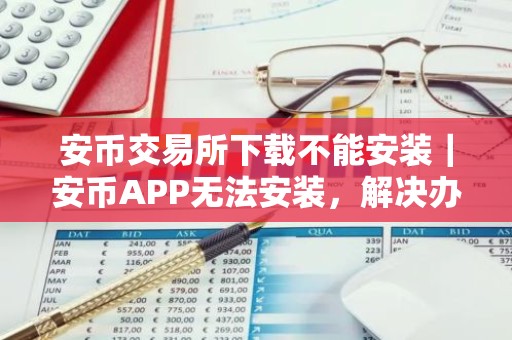 安币交易所下载不能安装｜安币APP无法安装，解决办法