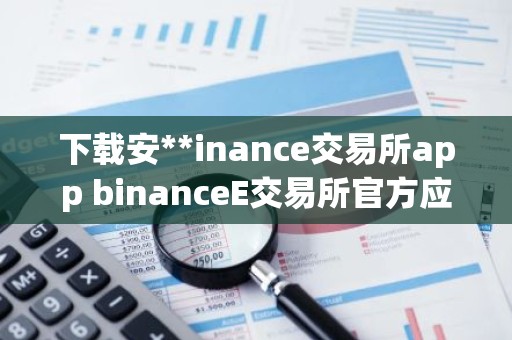 下载安**inance交易所app binanceE交易所官方应用下载安装指南