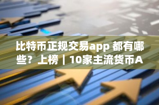 比特币正规交易app 都有哪些？上榜｜10家主流货币APP榜单一览