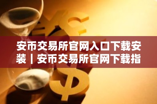 安币交易所官网入口下载安装｜安币交易所官网下载指南