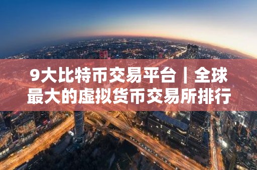 9大比特币交易平台｜全球最大的虚拟货币交易所排行