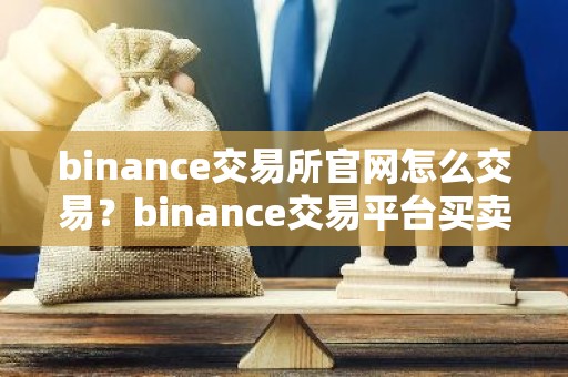 binance交易所官网怎么交易？binance交易平台买卖交易指南