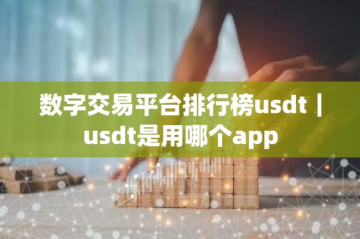 数字交易平台排行榜usdt｜usdt是用哪个app