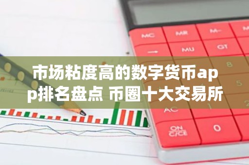 市场粘度高的数字货币app排名盘点 币圈十大交易所下载