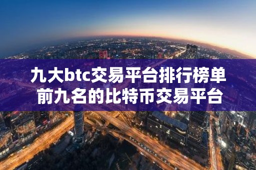 九大btc交易平台排行榜单 前九名的比特币交易平台排行