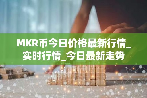 MKR币今日价格最新行情_实时行情_今日最新走势
