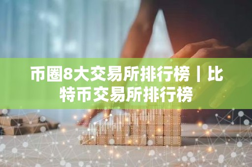 币圈8大交易所排行榜｜比特币交易所排行榜