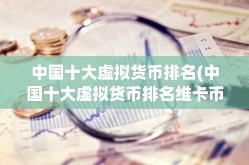 中国十大虚拟货币排名(中国十大虚拟货币排名维卡币)