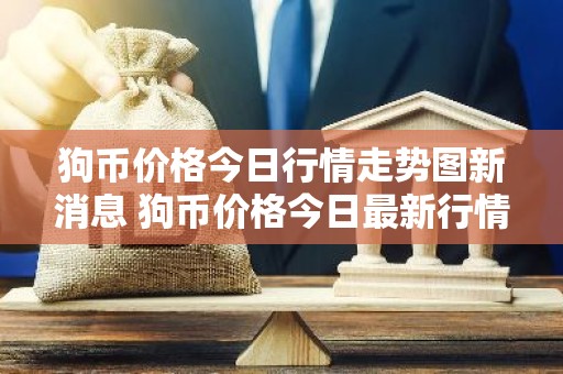 狗币价格今日行情走势图新消息 狗币价格今日最新行情
