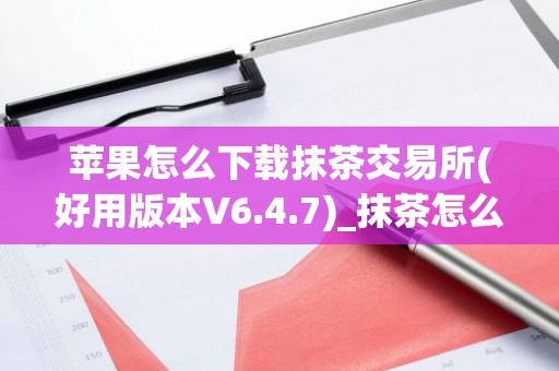 苹果怎么下载抹茶交易所(好用版本V6.4.7)_抹茶怎么注册