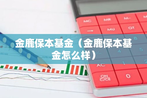 金鹿保本基金（金鹿保本基金怎么样）