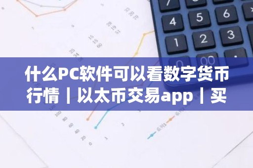 什么PC软件可以看数字货币行情｜以太币交易app｜买币app软件排行榜