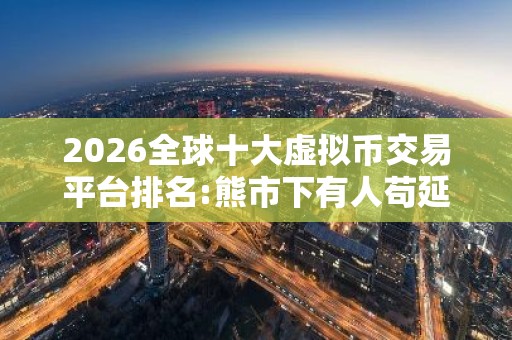 2026全球十大虚拟币交易平台排名:熊市下有人苟延残喘,有人风 美国加密货币比特币平台排名