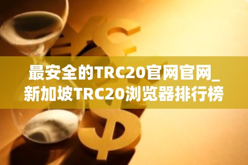 最安全的TRC20官网官网_新加坡TRC20浏览器排行榜