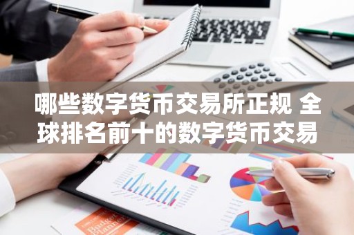 哪些数字货币交易所正规 全球排名前十的数字货币交易所推荐