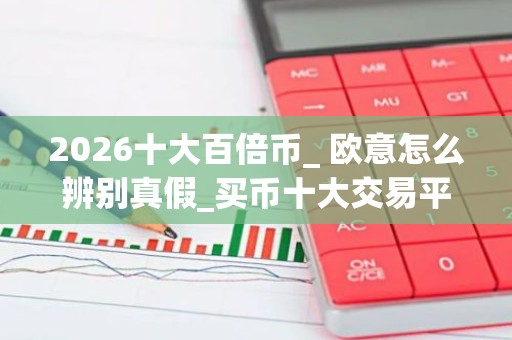 2026十大百倍币_ 欧意怎么辨别真假_买币十大交易平台