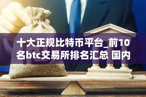 十大正规比特币平台_前10名btc交易所排名汇总 国内