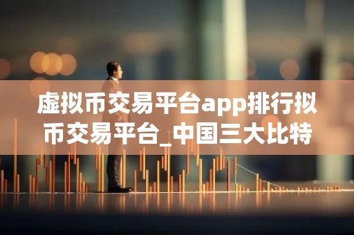 虚拟币交易平台app排行拟币交易平台_中国三大比特币平台app