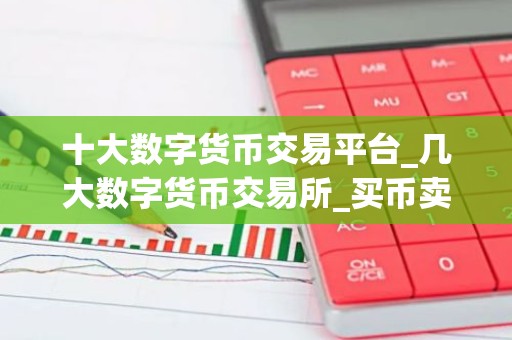 十大数字货币交易平台_几大数字货币交易所_买币卖币交易平台
