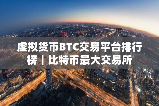 虚拟货币BTC交易平台排行榜｜比特币最大交易所