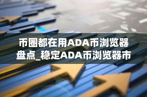 币圈都在用ADA币浏览器盘点_稳定ADA币浏览器市场占有率排名