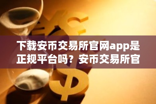 下载安币交易所官网app是正规平台吗？安币交易所官网App的安全性与合法性