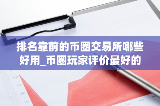 排名靠前的币圈交易所哪些好用_币圈玩家评价最好的十款币圈交易所排名靠前