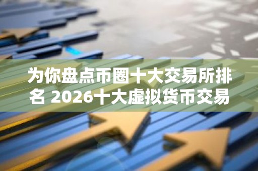 为你盘点币圈十大交易所排名 2026十大虚拟货币交易平台排名