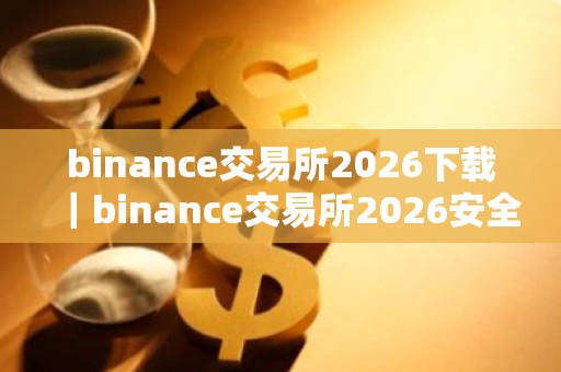 binance交易所2026下载｜binance交易所2026安全可靠数字资产交易平台