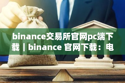 binance交易所官网pc端下载｜binance 官网下载：电脑端