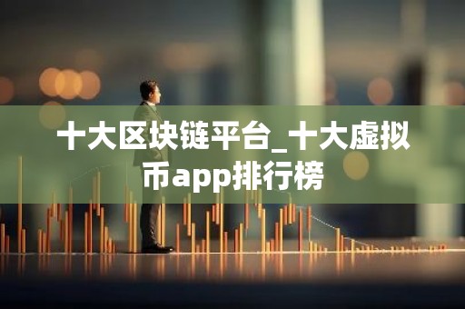 十大区块链平台_十大虚拟币app排行榜