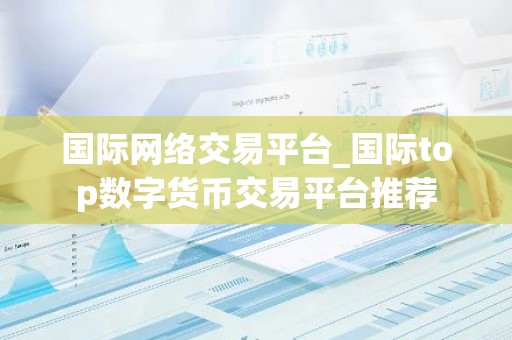 国际网络交易平台_国际top数字货币交易平台推荐
