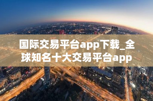 国际交易平台app下载_全球知名十大交易平台app