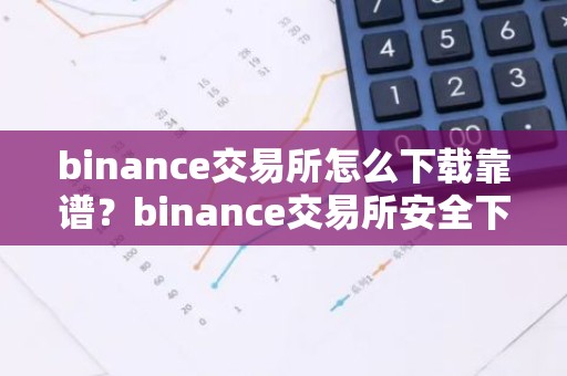 binance交易所怎么下载靠谱？binance交易所安全下载指南