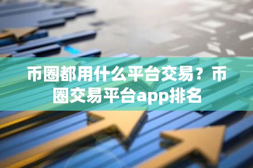 币圈都用什么平台交易？币圈交易平台app排名